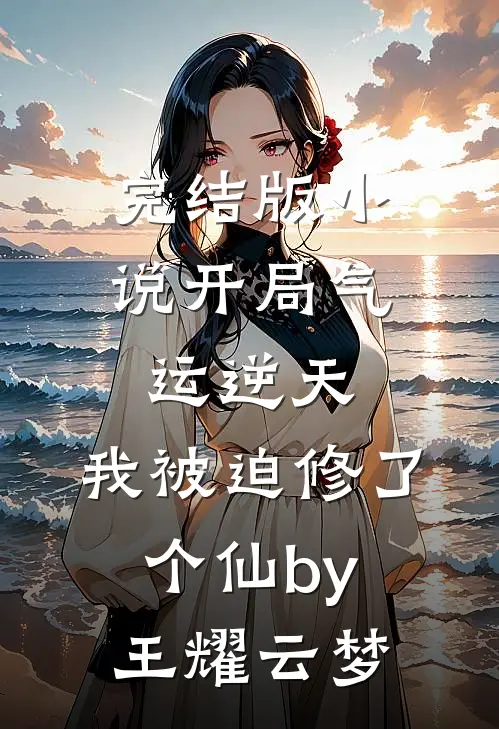 完结版小说开局气运逆天，我被迫修了个仙by王耀云梦