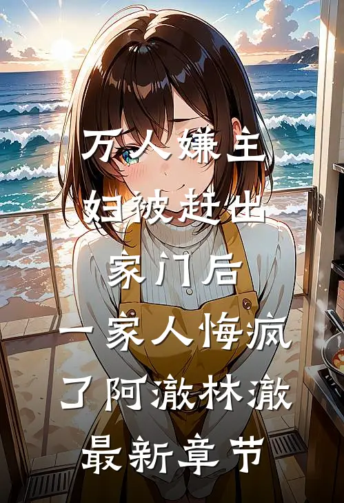 万人嫌主妇被赶出家门后，一家人悔疯了阿澈林澈最新章节
