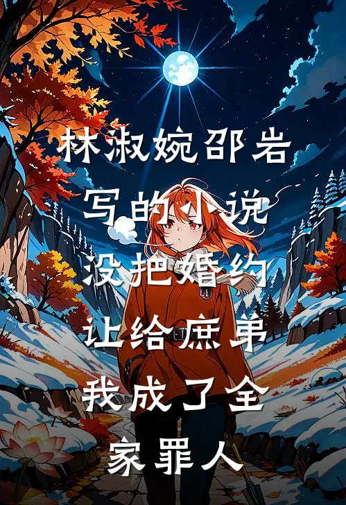 林淑婉邵岩写的小说没把婚约让给庶弟，我成了全家罪人