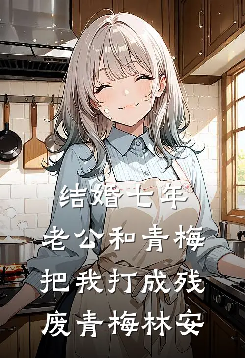 结婚七年，老公和青梅把我打成残废青梅林安