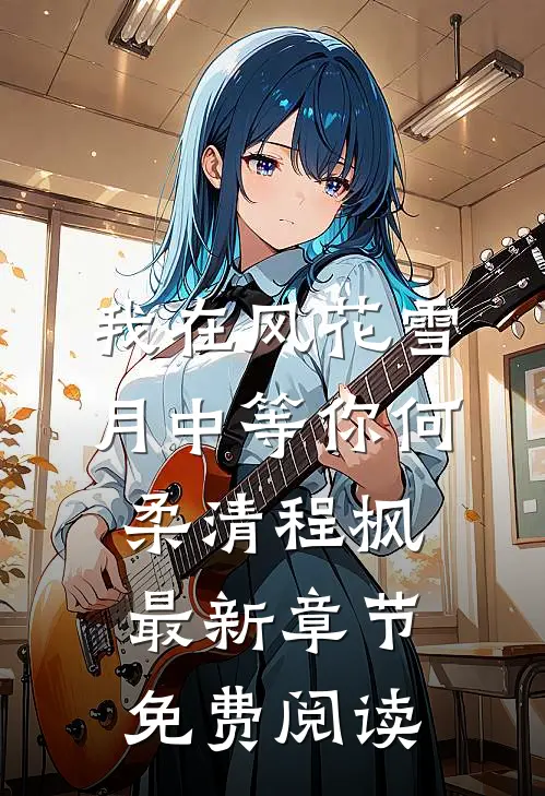 我在风花雪月中等你何柔清程枫最新章节免费阅读