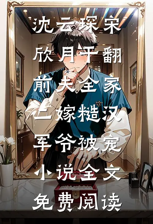 沈云琛宋欣月干翻前夫全家，二嫁糙汉军爷被宠小说全文免费阅读