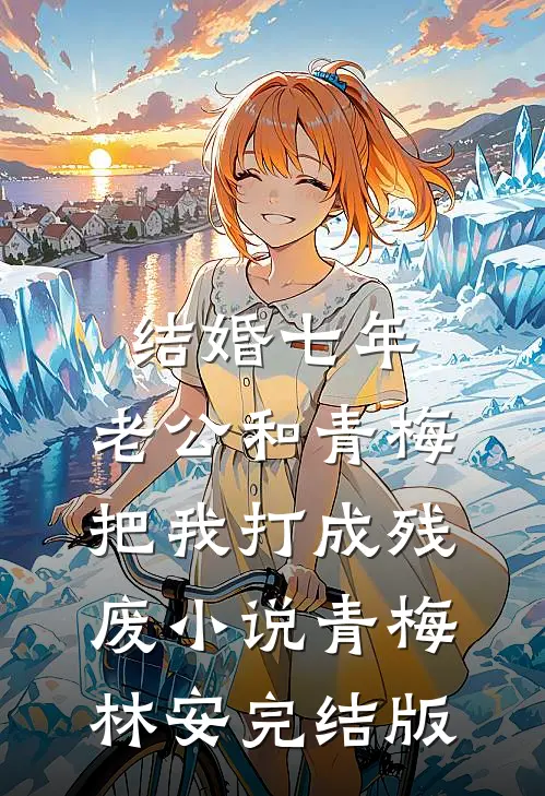 结婚七年，老公和青梅把我打成残废小说青梅林安完结版