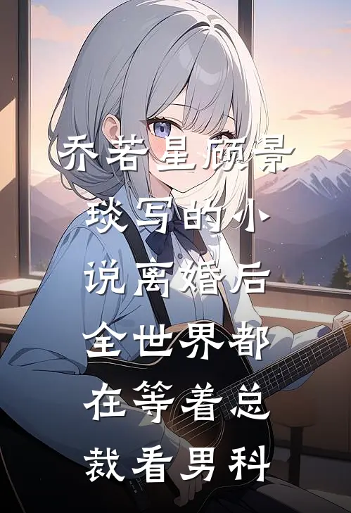 乔若星顾景琰写的小说离婚后，全世界都在等着总裁看男科