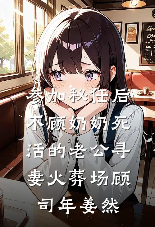 参加秘任后，不顾奶奶死活的老公寻妻火葬场顾司年姜然