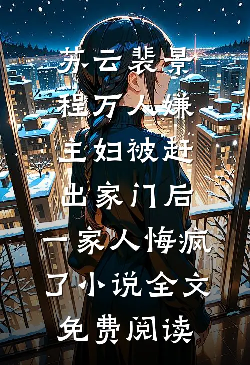 苏云裴景程万人嫌主妇被赶出家门后，一家人悔疯了小说全文免费阅读