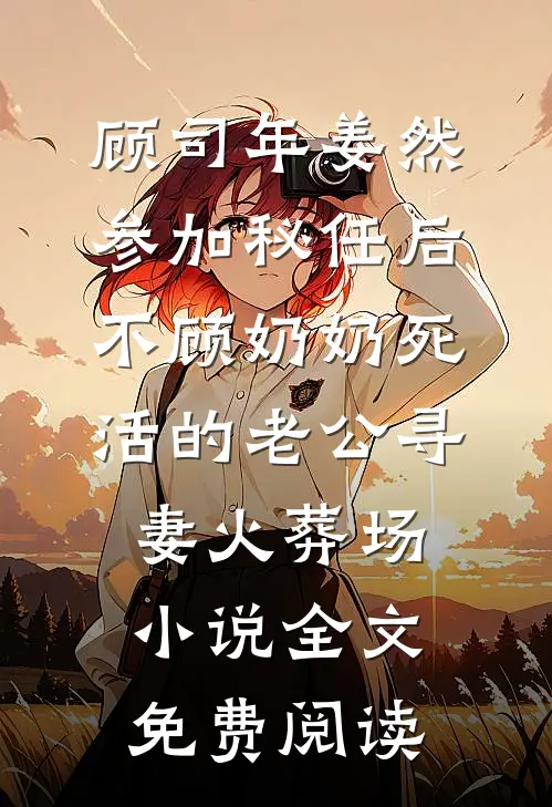 顾司年姜然参加秘任后，不顾奶奶死活的老公寻妻火葬场小说全文免费阅读