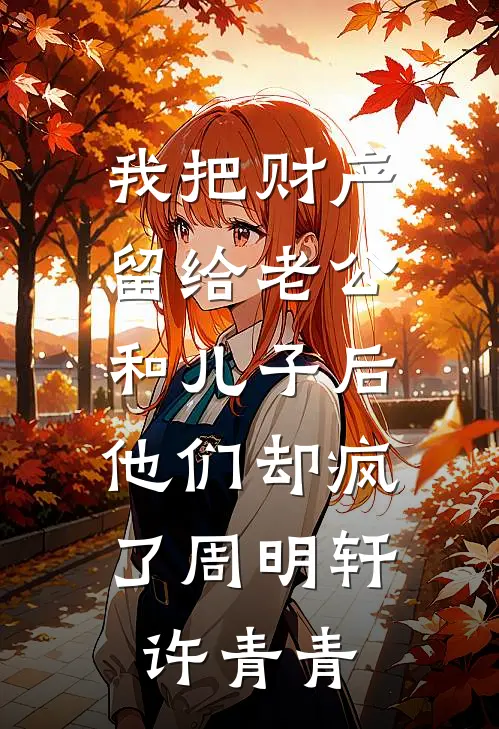 我把财产留给老公和儿子后，他们却疯了周明轩许青青