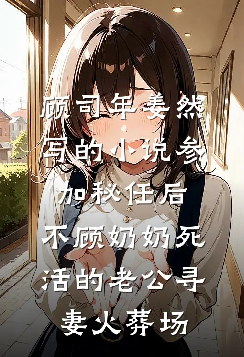 顾司年姜然写的小说参加秘任后，不顾奶奶死活的老公寻妻火葬场