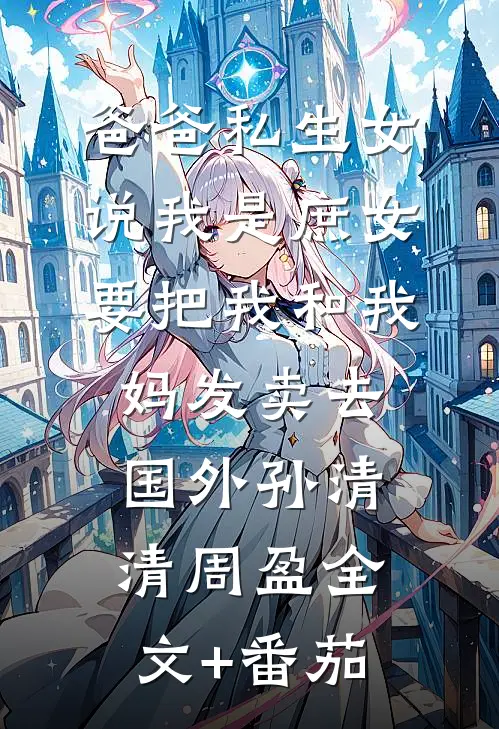 爸爸私生女说我是庶女，要把我和我妈发卖去国外孙清清周盈全文+番茄