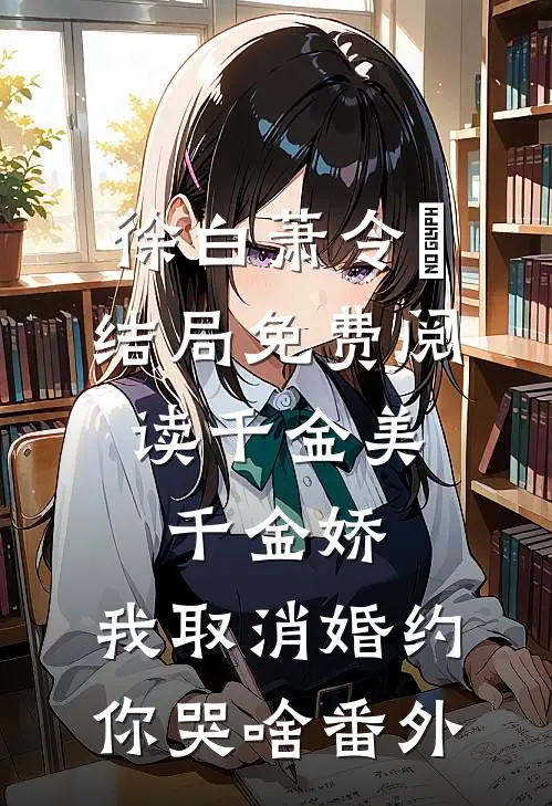 徐白萧令烜结局免费阅读千金美，千金娇，我取消婚约你哭啥番外