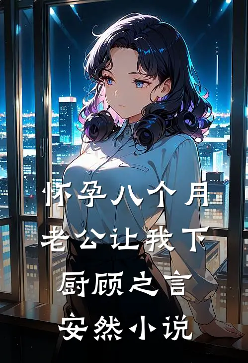 怀孕八个月，老公让我下厨顾之言安然小说