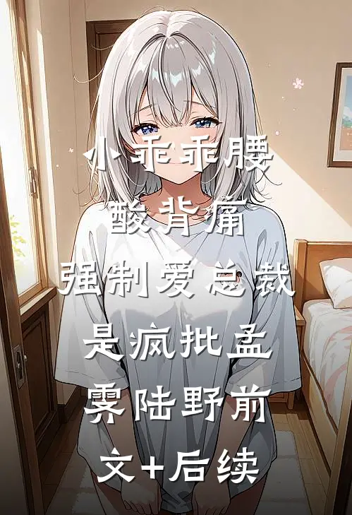 小乖乖腰酸背痛，强制爱总裁是疯批孟霁陆野前文+后续