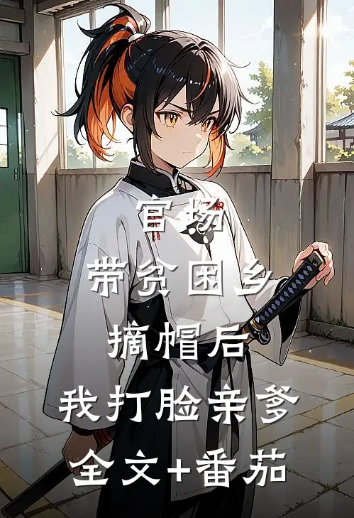官场：带贫困乡摘帽后，我打脸亲爹全文+番茄