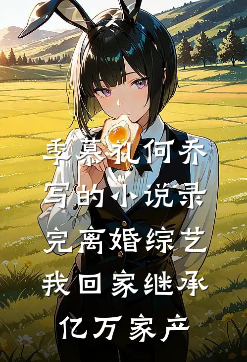 季慕礼何乔写的小说录完离婚综艺我回家继承亿万家产