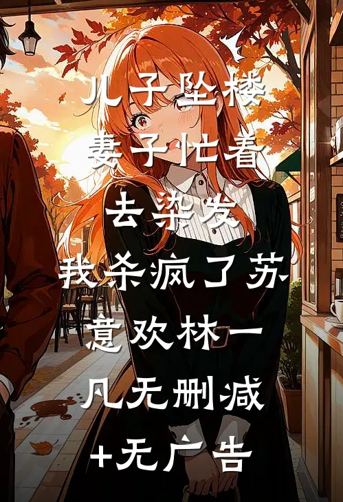 儿子坠楼妻子忙着去染发，我杀疯了苏意欢林一凡无删减+无广告