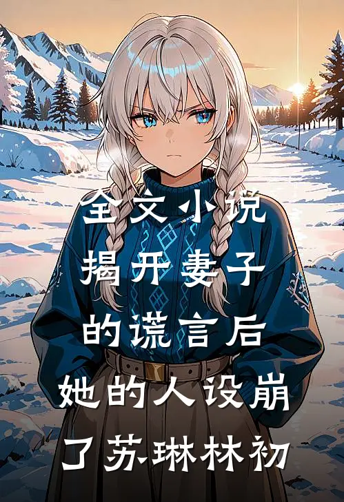 全文小说揭开妻子的谎言后，她的人设崩了苏琳林初