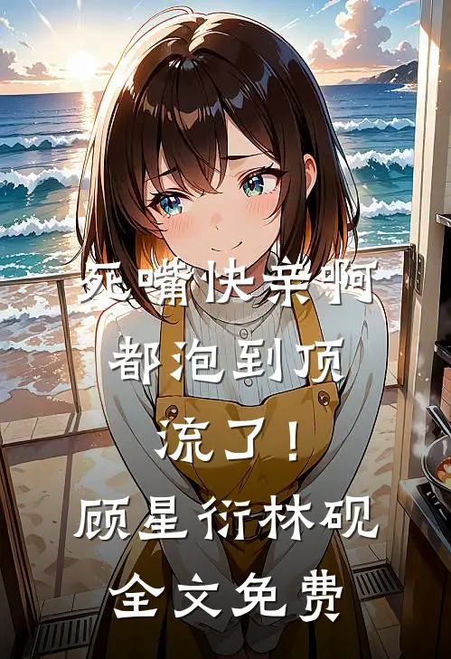 死嘴快亲啊，都泡到顶流了！顾星衍林砚全文免费