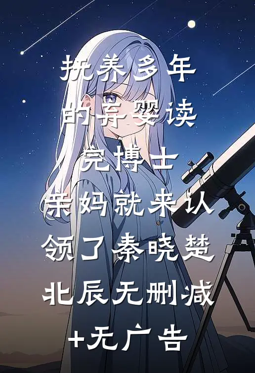 抚养多年的弃婴读完博士，亲妈就来认领了秦晓楚北辰无删减+无广告