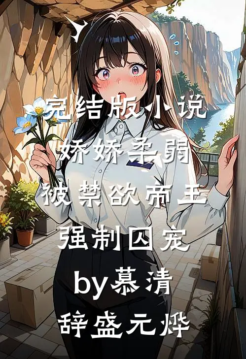 完结版小说娇娇柔弱，被禁欲帝王强制囚宠by慕清辞盛元烨