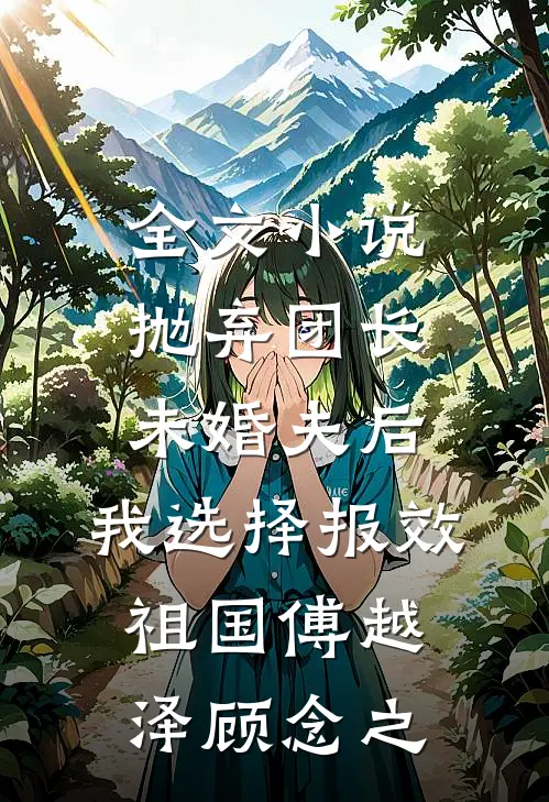 全文小说抛弃团长未婚夫后，我选择报效祖国傅越泽顾念之