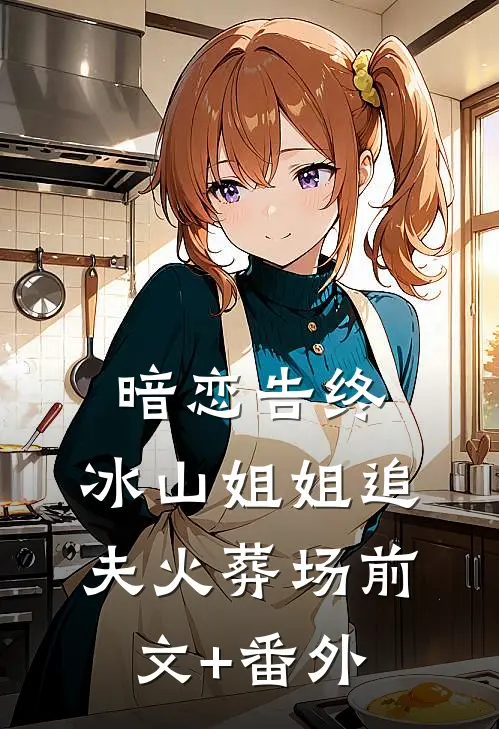 暗恋告终，冰山姐姐追夫火葬场前文+番外