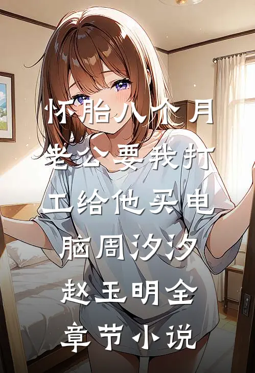怀胎八个月，老公要我打工给他买电脑周汐汐赵玉明全章节小说
