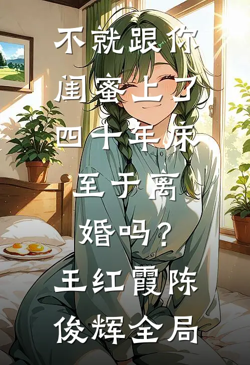 不就跟你闺蜜上了四十年床，至于离婚吗？王红霞陈俊辉全局