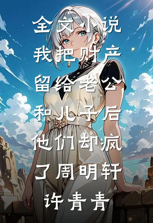 全文小说我把财产留给老公和儿子后，他们却疯了周明轩许青青