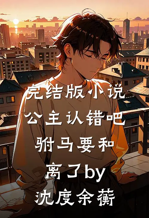 完结版小说公主认错吧，驸马要和离了by沈度余蘅