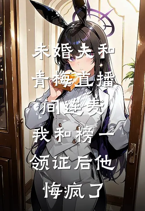 未婚夫和青梅直播间连麦，我和榜一领证后他悔疯了