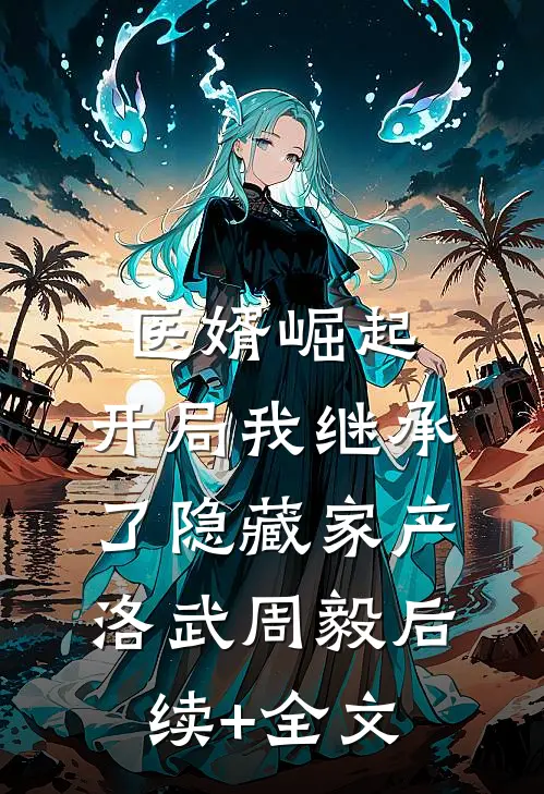 医婿崛起：开局我继承了隐藏家产洛武周毅后续+全文