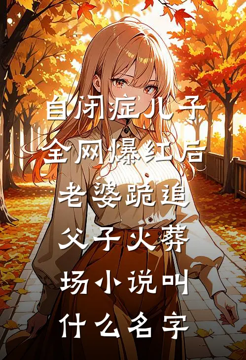 自闭症儿子全网爆红后，老婆跪追父子火葬场小说叫什么名字