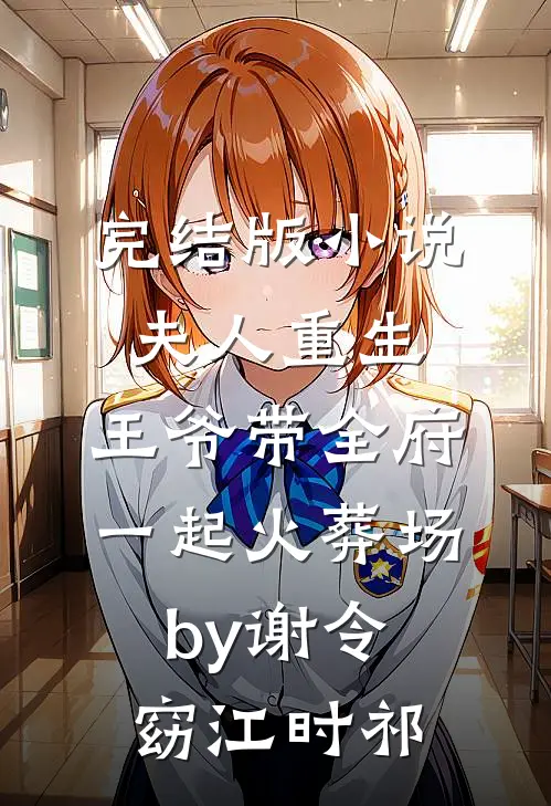 完结版小说夫人重生，王爷带全府一起火葬场by谢令窈江时祁