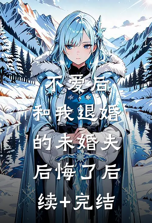 不爱后，和我退婚的未婚夫后悔了后续+完结