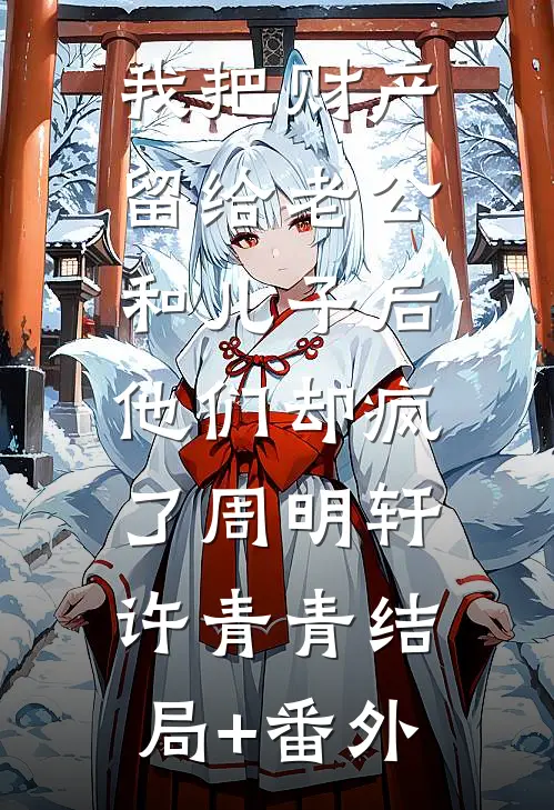我把财产留给老公和儿子后，他们却疯了周明轩许青青结局+番外