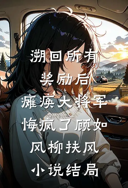 溯回所有奖励后，瘫痪大将军悔疯了顾如风柳扶风小说结局