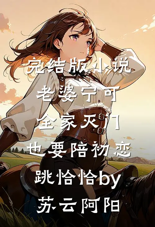 完结版小说老婆宁可全家灭门，也要陪初恋跳恰恰by苏云阿阳