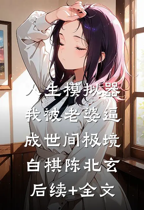 人生模拟器：我被老婆逼成世间极境白棋陈北玄后续+全文