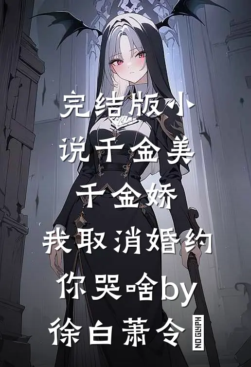 完结版小说千金美，千金娇，我取消婚约你哭啥by徐白萧令烜