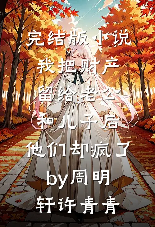 完结版小说我把财产留给老公和儿子后，他们却疯了by周明轩许青青