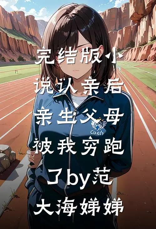 完结版小说认亲后，亲生父母被我穷跑了by范大海娣娣