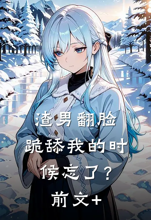 渣男翻脸，跪舔我的时候忘了？前文+