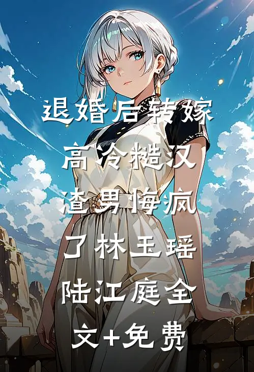 退婚后转嫁高冷糙汉，渣男悔疯了林玉瑶陆江庭全文+免费