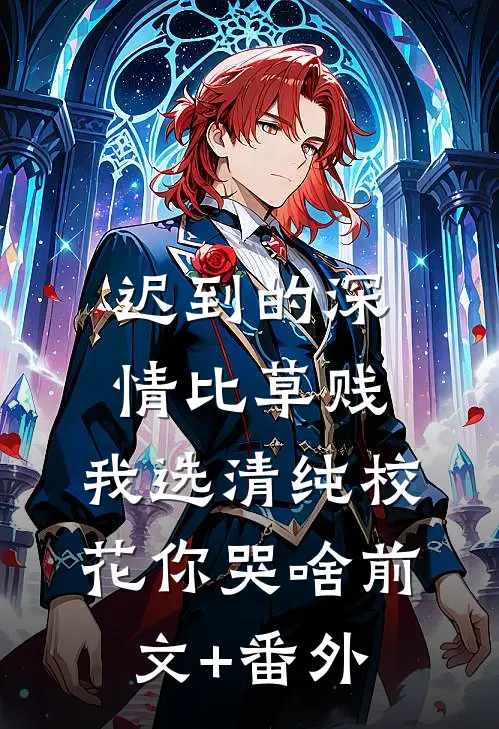 迟到的深情比草贱，我选清纯校花你哭啥前文+番外