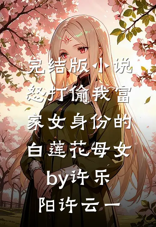 完结版小说怒打偷我富家女身份的白莲花母女by许乐阳许云一