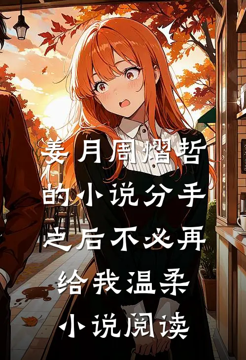 姜月周熠哲的小说分手之后不必再给我温柔小说阅读