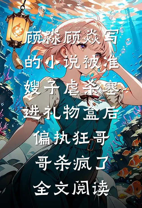 顾淼顾焱写的小说被准嫂子虐杀塞进礼物盒后，偏执狂哥哥杀疯了全文阅读