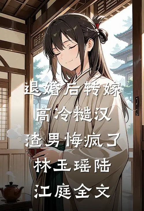 退婚后转嫁高冷糙汉，渣男悔疯了林玉瑶陆江庭全文