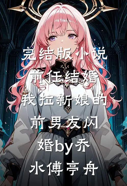 完结版小说前任结婚，我拉新娘的前男友闪婚by乔水傅亭舟